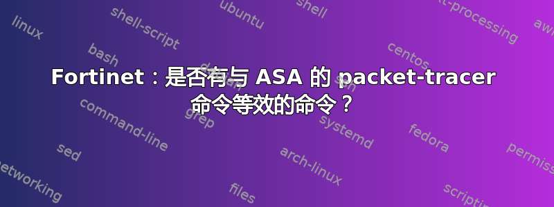 Fortinet：是否有与 ASA 的 packet-tracer 命令等效的命令？