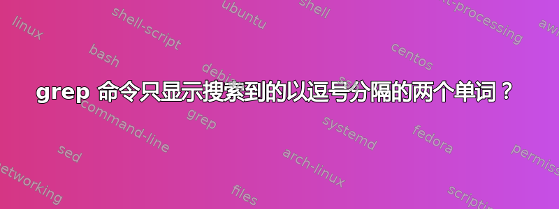 grep 命令只显示搜索到的以逗号分隔的两个单词？