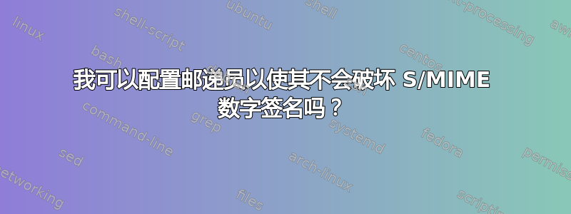 我可以配置邮递员以使其不会破坏 S/MIME 数字签名吗？