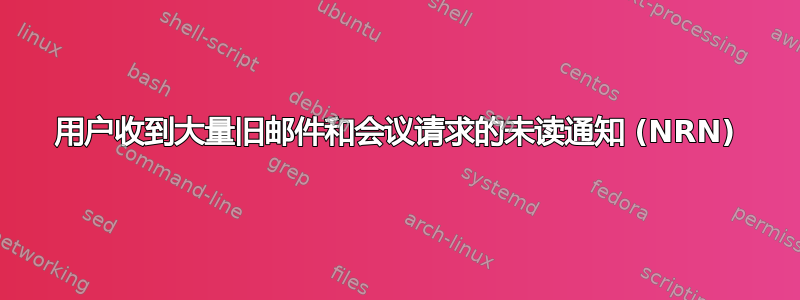 用户收到大量旧邮件和会议请求的未读通知 (NRN)