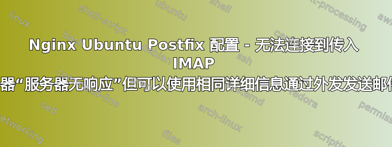 Nginx Ubuntu Postfix 配置 - 无法连接到传入 IMAP 服务器“服务器无响应”但可以使用相同详细信息通过外发发送邮件？