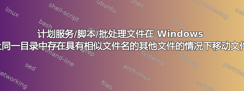 计划服务/脚本/批处理文件在 Windows 上同一目录中存在具有相似文件名的其他文件的情况下移动文件