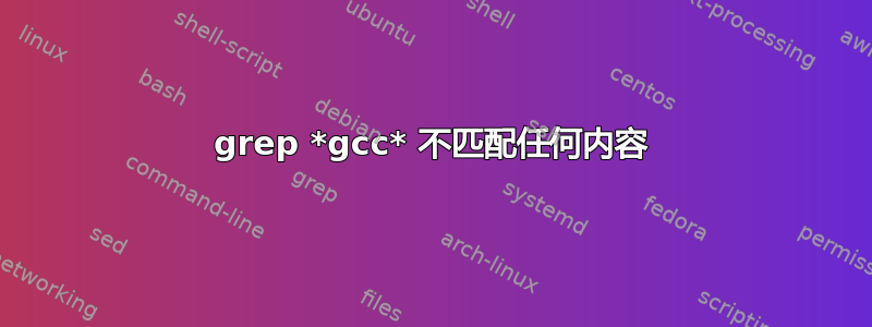 grep *gcc* 不匹配任何内容