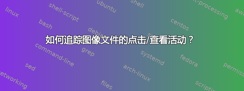 如何追踪图像文件的点击/查看活动？