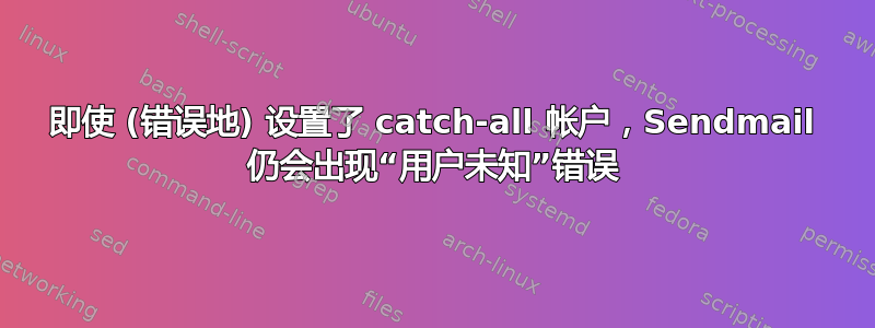 即使 (错误地) 设置了 catch-all 帐户，Sendmail 仍会出现“用户未知”错误