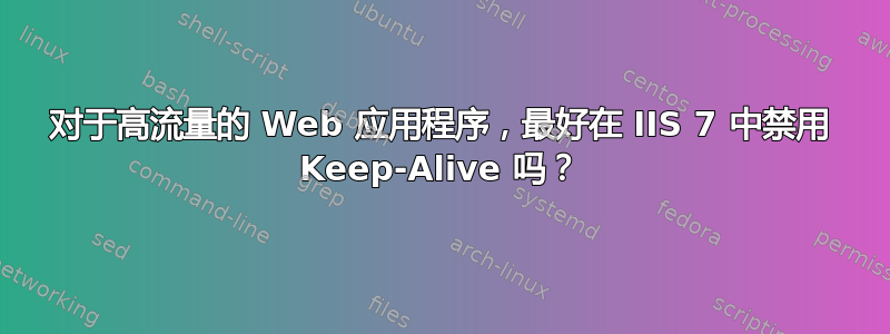 对于高流量的 Web 应用程序，最好在 IIS 7 中禁用 Keep-Alive 吗？