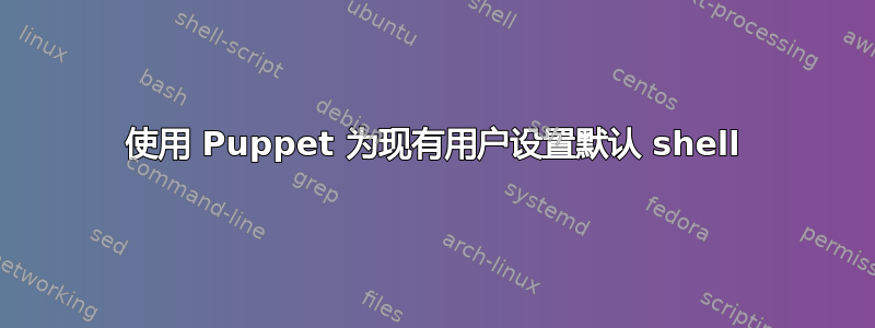 使用 Puppet 为现有用户设置默认 shell