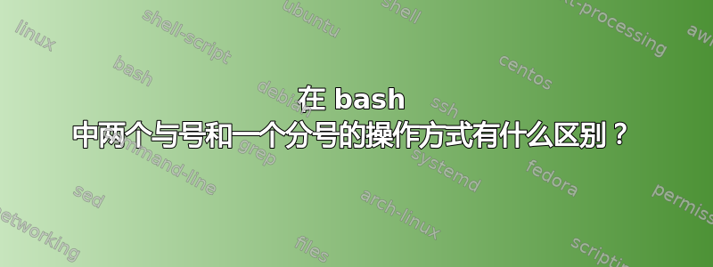 在 bash 中两个与号和一个分号的操作方式有什么区别？