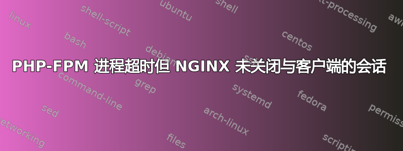 PHP-FPM 进程超时但 NGINX 未关闭与客户端的会话