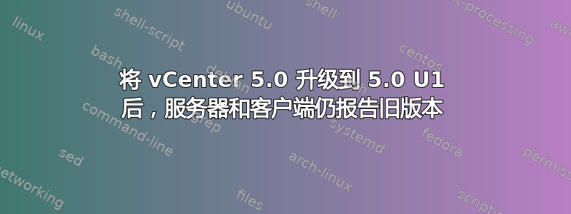 将 vCenter 5.0 升级到 5.0 U1 后，服务器和客户端仍报告旧版本