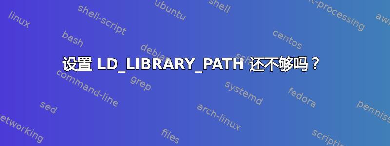 设置 LD_LIBRARY_PATH 还不够吗？