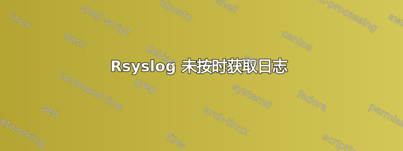 Rsyslog 未按时获取日志