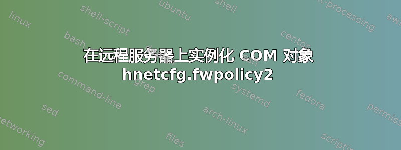 在远程服务器上实例化 COM 对象 hnetcfg.fwpolicy2