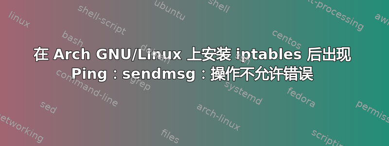 在 Arch GNU/Linux 上安装 iptables 后出现 Ping：sendmsg：操作不允许错误