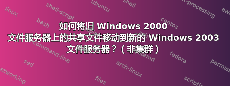 如何将旧 Windows 2000 文件服务器上的共享文件移动到新的 Windows 2003 文件服务器？（非集群）