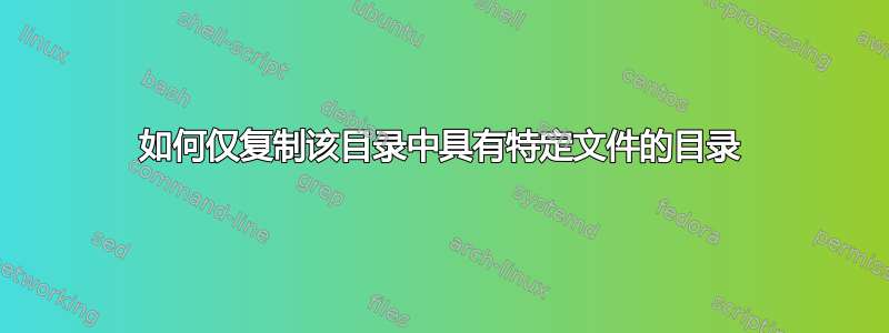 如何仅复制该目录中具有特定文件的目录