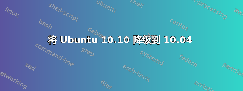 将 Ubuntu 10.10 降级到 10.04