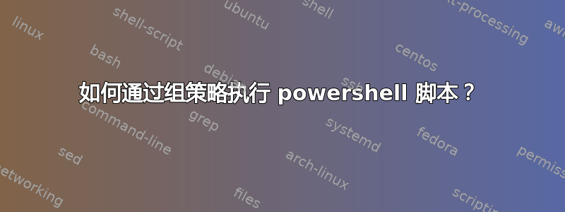 如何通过组策略执行 powershell 脚本？