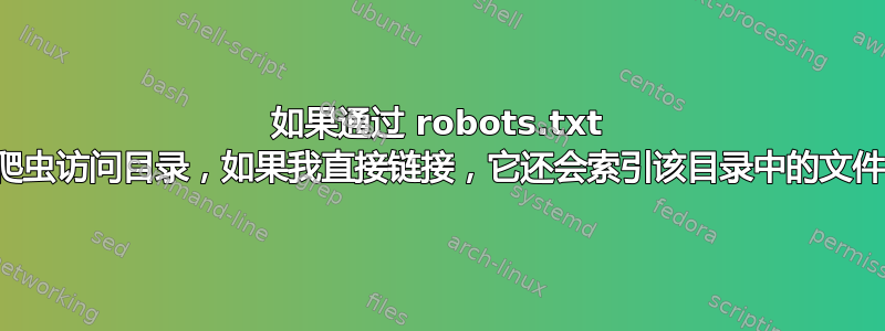 如果通过 robots.txt 拒绝爬虫访问目录，如果我直接链接，它还会索引该目录中的文件吗？