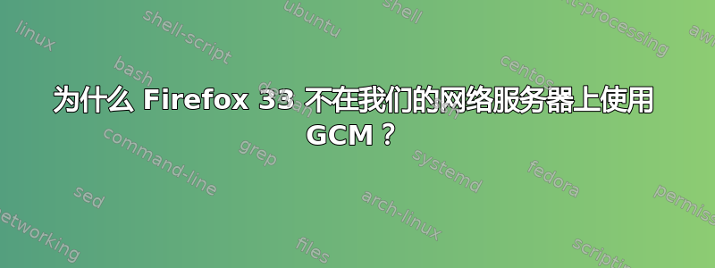 为什么 Firefox 33 不在我们的网络服务器上使用 GCM？