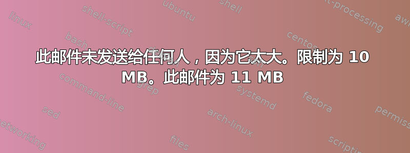 此邮件未发送给任何人，因为它太大。限制为 10 MB。此邮件为 11 MB