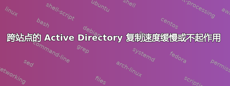 跨站点的 Active Directory 复制速度缓慢或不起作用