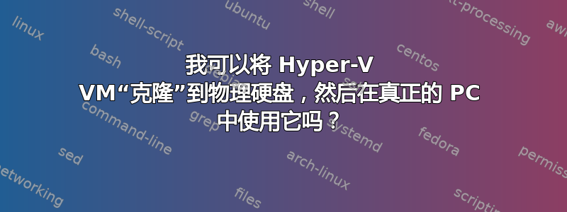 我可以将 Hyper-V VM“克隆”到物理硬盘，然后在真正的 PC 中使用它吗？