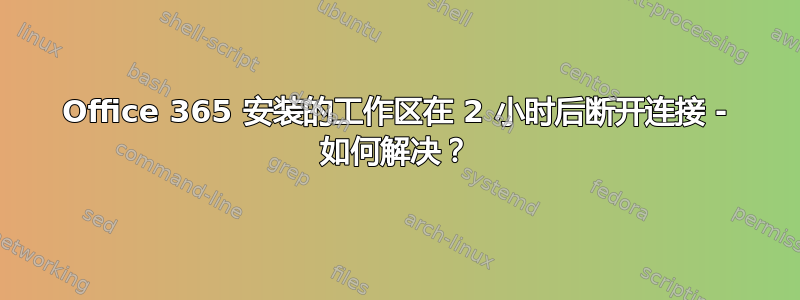 Office 365 安装的工作区在 2 小时后断开连接 - 如何解决？