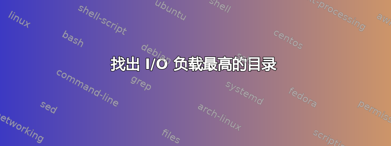 找出 I/O 负载最高的目录