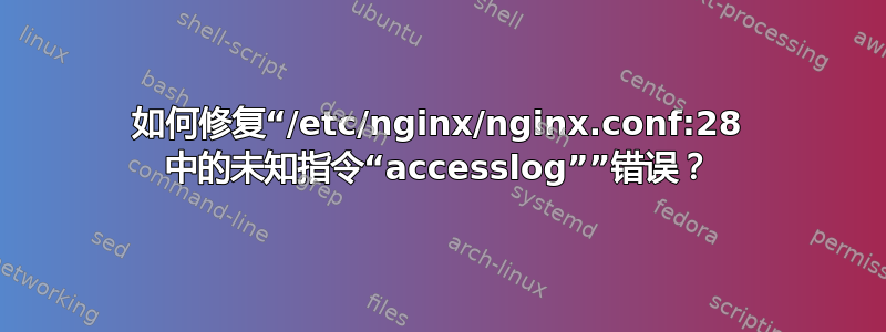 如何修复“/etc/nginx/nginx.conf:28 中的未知指令“accesslog””错误？