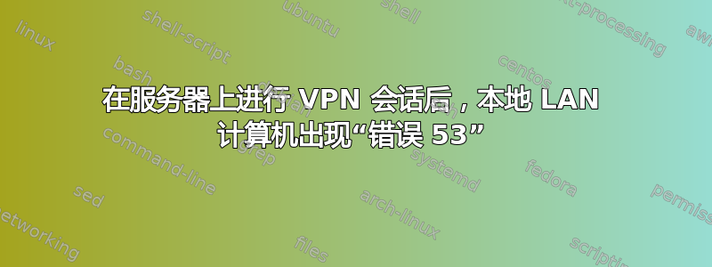 在服务器上进行 VPN 会话后，本地 LAN 计算机出现“错误 53”