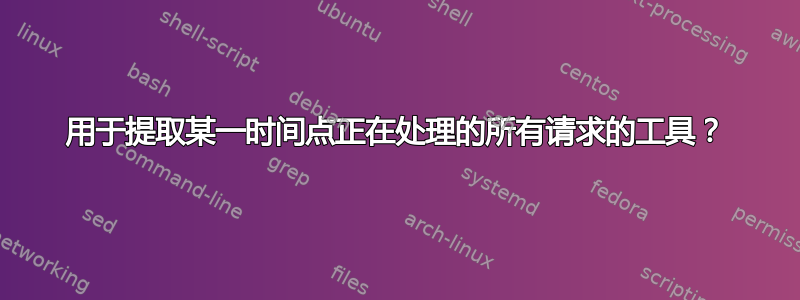 用于提取某一时间点正在处理的所有请求的工具？