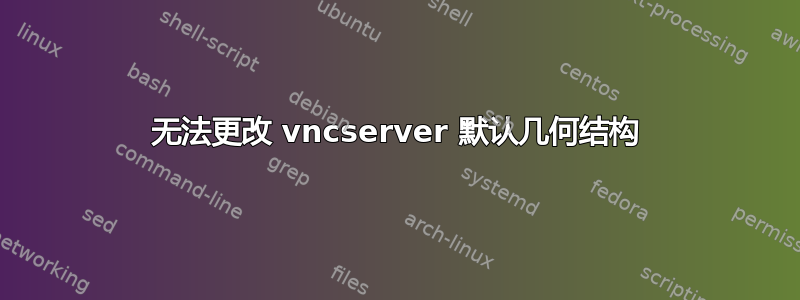 无法更改 vncserver 默认几何结构