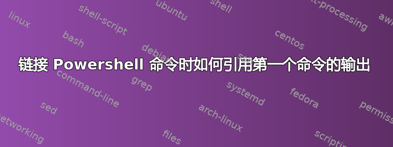 链接 Powershell 命令时如何引用第一个命令的输出