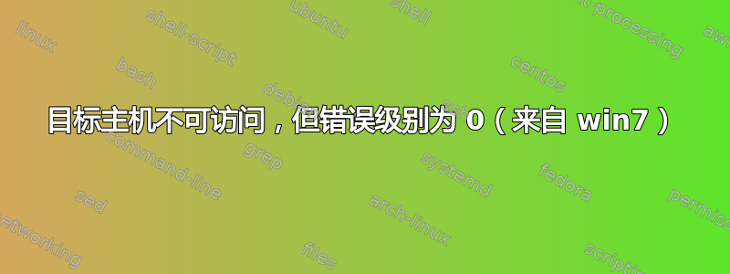 目标主机不可访问，但错误级别为 0（来自 win7）