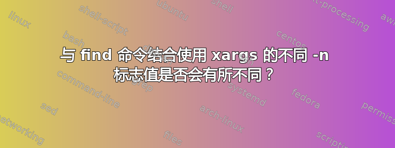 与 find 命令结合使用 xargs 的不同 -n 标志值是否会有所不同？