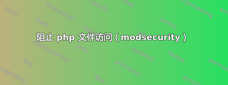 阻止 php 文件访问（modsecurity）