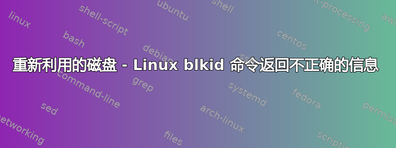 重新利用的磁盘 - Linux blkid 命令返回不正确的信息