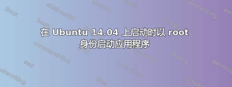 在 Ubuntu 14.04 上启动时以 root 身份启动应用程序