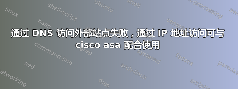 通过 DNS 访问外部站点失败，通过 IP 地址访问可与 cisco asa 配合使用