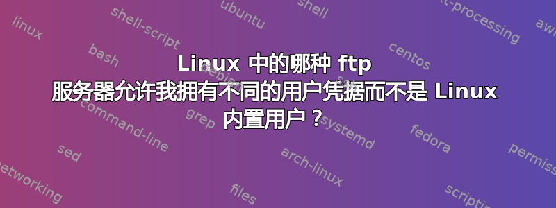 Linux 中的哪种 ftp 服务器允许我拥有不同的用户凭据而不是 Linux 内置用户？