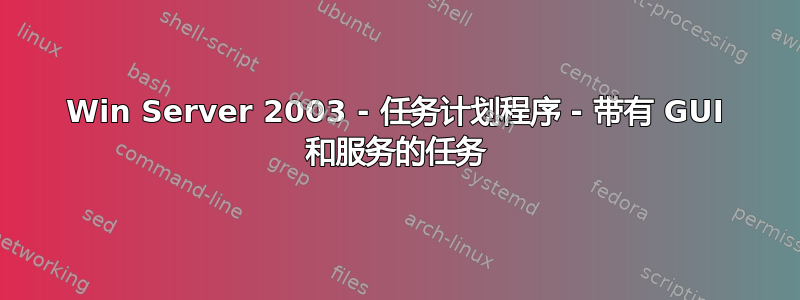 Win Server 2003 - 任务计划程序 - 带有 GUI 和服务的任务