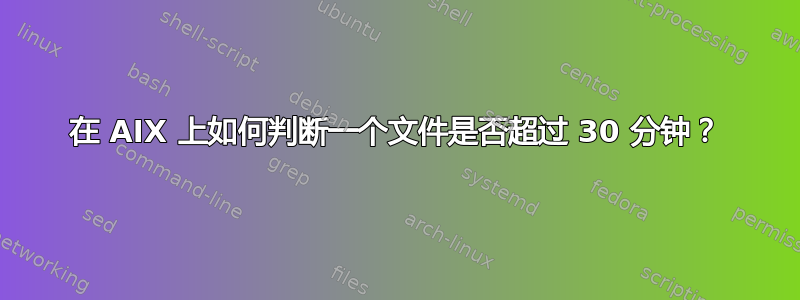 在 AIX 上如何判断一个文件是否超过 30 分钟？