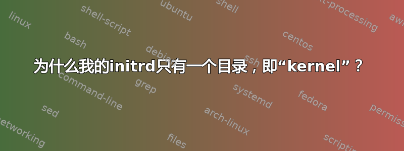 为什么我的initrd只有一个目录，即“kernel”？