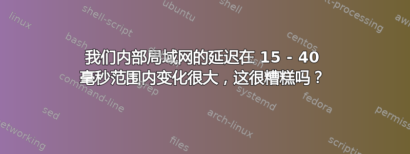 我们内部局域网的延迟在 15 - 40 毫秒范围内变化很大，这很糟糕吗？