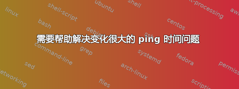 需要帮助解决变化很大的 ping 时间问题