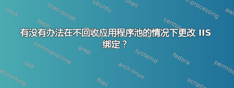 有没有办法在不回收应用程序池的情况下更改 IIS 绑定？