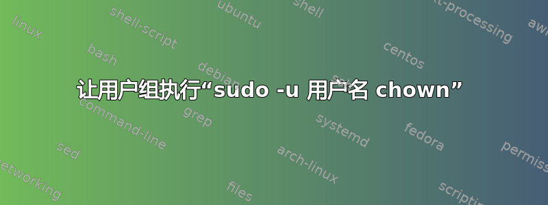 让用户组执行“sudo -u 用户名 chown”