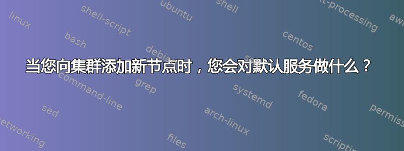 当您向集群添加新节点时，您会对默认服务做什么？