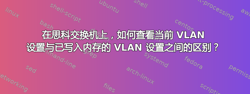 在思科交换机上，如何查看当前 VLAN 设置与已写入内存的 VLAN 设置之间的区别？